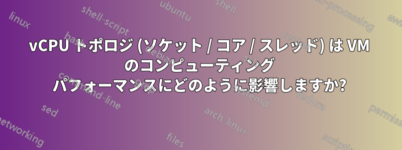 vCPU トポロジ (ソケット / コア / スレッド) は VM のコンピューティング パフォーマンスにどのように影響しますか?
