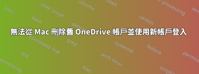 無法從 Mac 刪除舊 OneDrive 帳戶並使用新帳戶登入