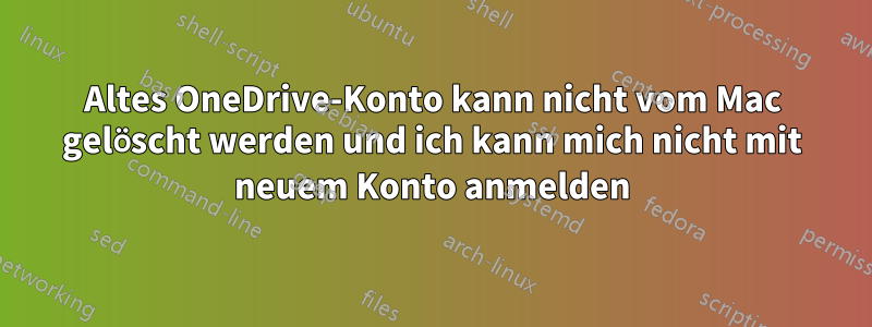 Altes OneDrive-Konto kann nicht vom Mac gelöscht werden und ich kann mich nicht mit neuem Konto anmelden