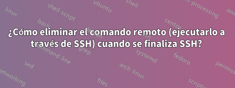 ¿Cómo eliminar el comando remoto (ejecutarlo a través de SSH) cuando se finaliza SSH?