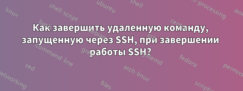 Как завершить удаленную команду, запущенную через SSH, при завершении работы SSH?