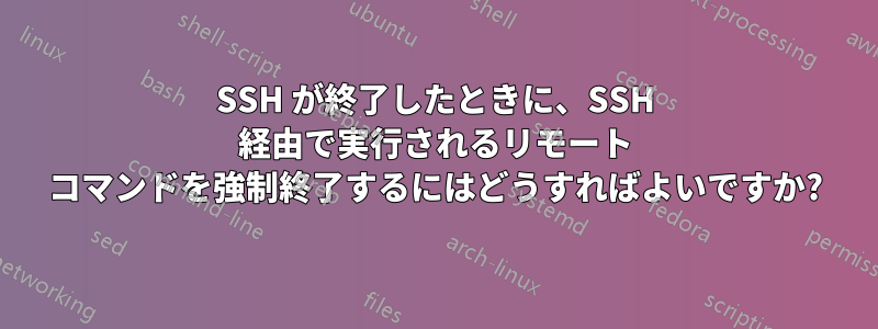 SSH が終了したときに、SSH 経由で実行されるリモート コマンドを強制終了するにはどうすればよいですか?