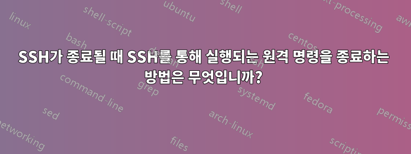 SSH가 종료될 때 SSH를 통해 실행되는 원격 명령을 종료하는 방법은 무엇입니까?