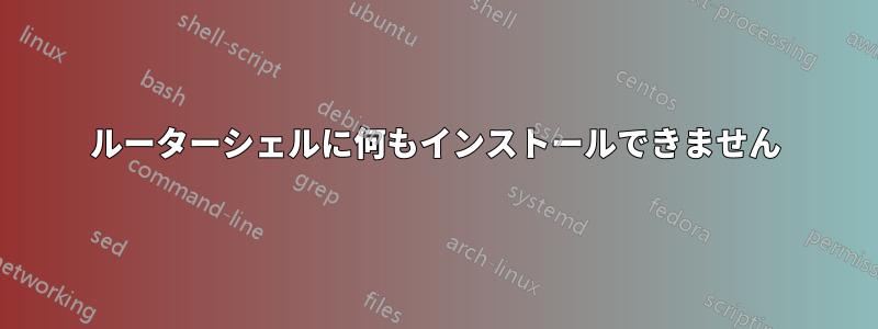 ルーターシェルに何もインストールできません