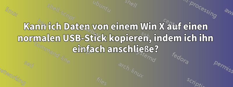 Kann ich Daten von einem Win X auf einen normalen USB-Stick kopieren, indem ich ihn einfach anschließe?