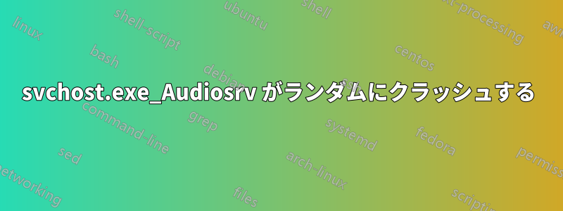 svchost.exe_Audiosrv がランダムにクラッシュする