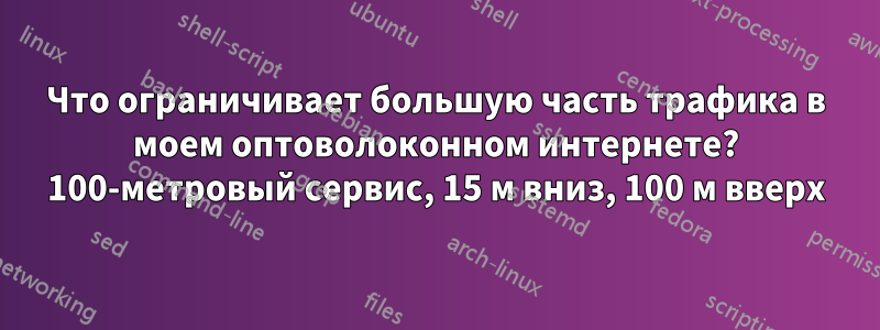 Что ограничивает большую часть трафика в моем оптоволоконном интернете? 100-метровый сервис, 15 м вниз, 100 м вверх