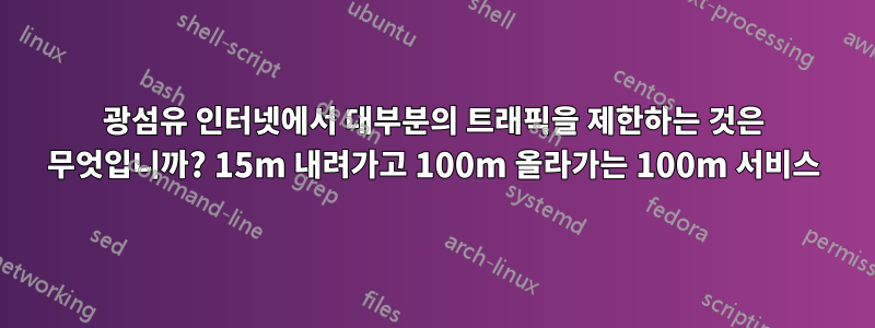 광섬유 인터넷에서 대부분의 트래픽을 제한하는 것은 무엇입니까? 15m 내려가고 100m 올라가는 100m 서비스