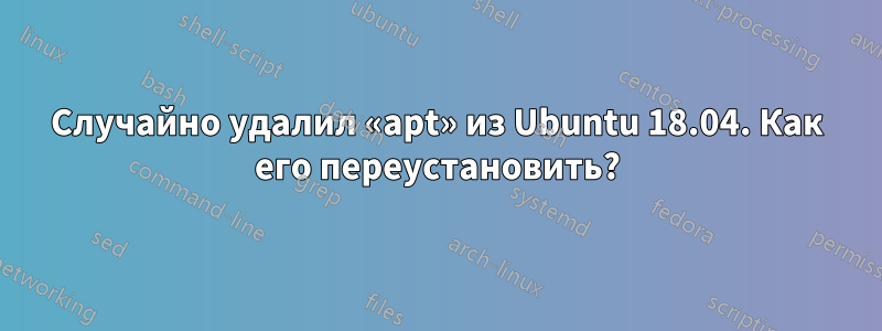 Случайно удалил «apt» из Ubuntu 18.04. Как его переустановить?