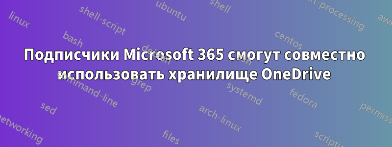 Подписчики Microsoft 365 смогут совместно использовать хранилище OneDrive