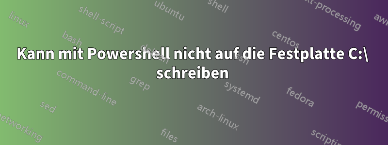 Kann mit Powershell nicht auf die Festplatte C:\ schreiben