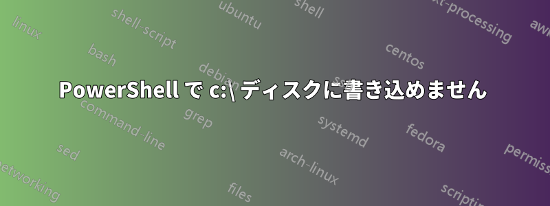 PowerShell で c:\ ディスクに書き込めません