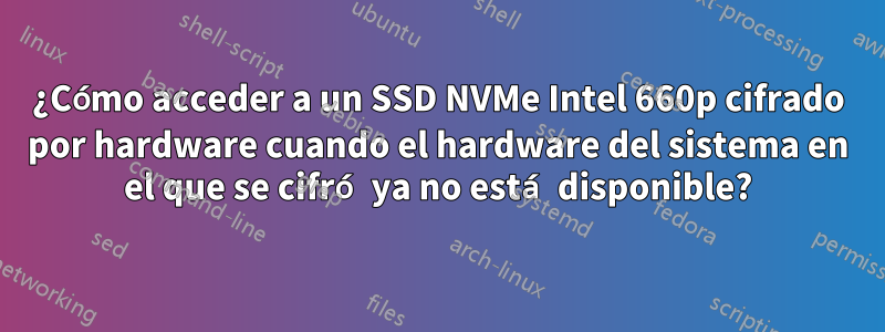 ¿Cómo acceder a un SSD NVMe Intel 660p cifrado por hardware cuando el hardware del sistema en el que se cifró ya no está disponible?