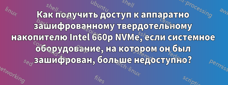 Как получить доступ к аппаратно зашифрованному твердотельному накопителю Intel 660p NVMe, если системное оборудование, на котором он был зашифрован, больше недоступно?