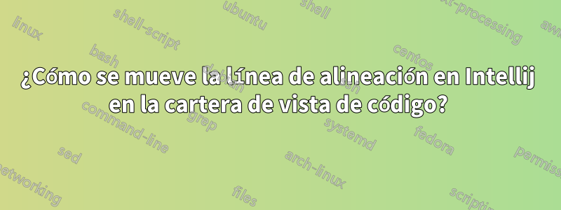 ¿Cómo se mueve la línea de alineación en Intellij en la cartera de vista de código?