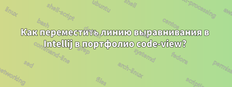 Как переместить линию выравнивания в Intellij в портфолио code-view?