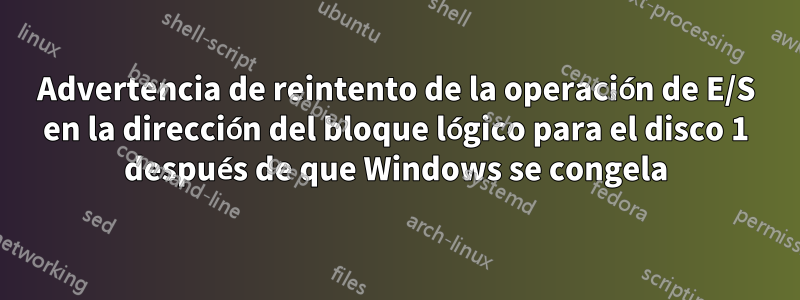 Advertencia de reintento de la operación de E/S en la dirección del bloque lógico para el disco 1 después de que Windows se congela