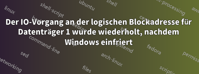 Der IO-Vorgang an der logischen Blockadresse für Datenträger 1 wurde wiederholt, nachdem Windows einfriert