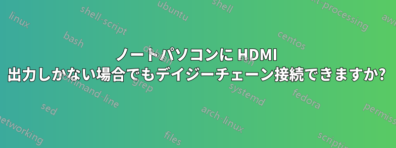 ノートパソコンに HDMI 出力しかない場合でもデイジーチェーン接続できますか?