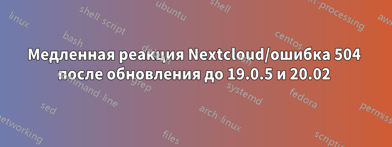 Медленная реакция Nextcloud/ошибка 504 после обновления до 19.0.5 и 20.02