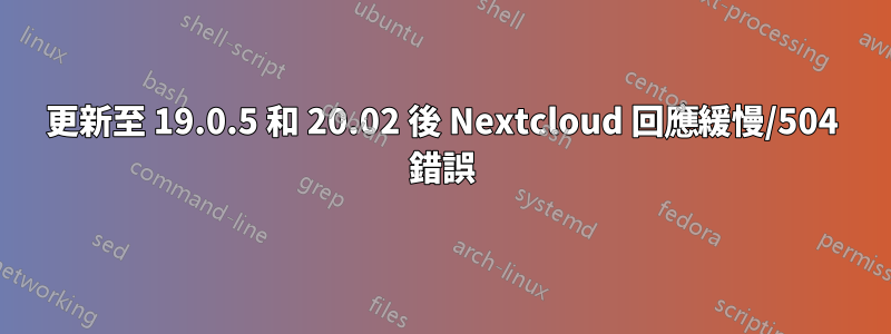 更新至 19.0.5 和 20.02 後 Nextcloud 回應緩慢/504 錯誤