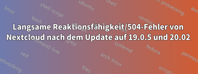 Langsame Reaktionsfähigkeit/504-Fehler von Nextcloud nach dem Update auf 19.0.5 und 20.02