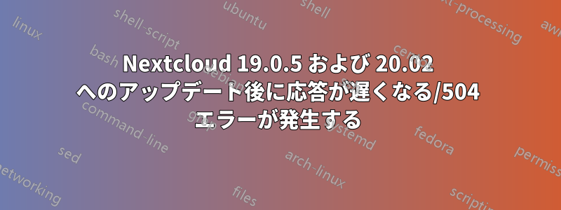 Nextcloud 19.0.5 および 20.02 へのアップデート後に応答が遅くなる/504 エラーが発生する