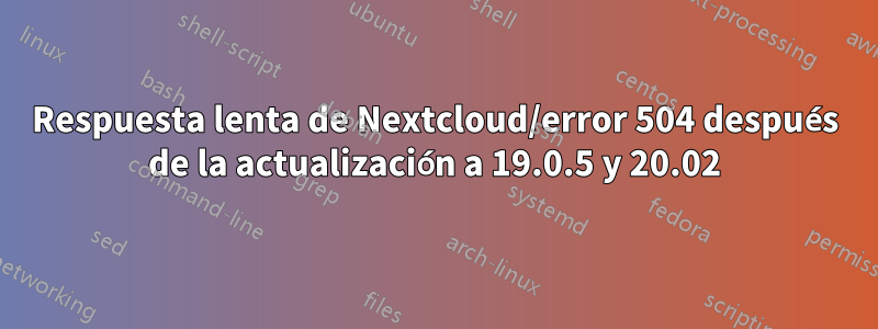 Respuesta lenta de Nextcloud/error 504 después de la actualización a 19.0.5 y 20.02