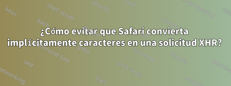 ¿Cómo evitar que Safari convierta implícitamente caracteres en una solicitud XHR?