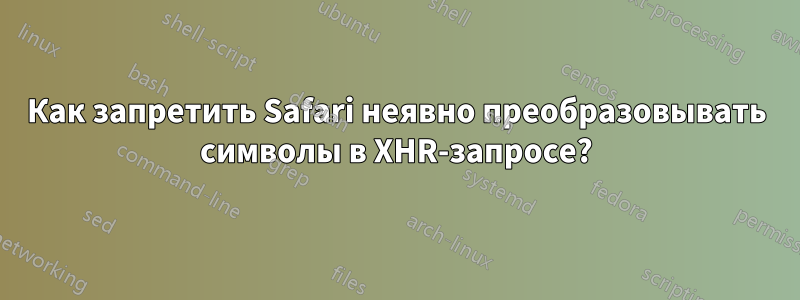 Как запретить Safari неявно преобразовывать символы в XHR-запросе?