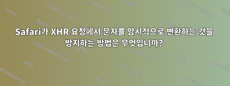 Safari가 XHR 요청에서 문자를 암시적으로 변환하는 것을 방지하는 방법은 무엇입니까?