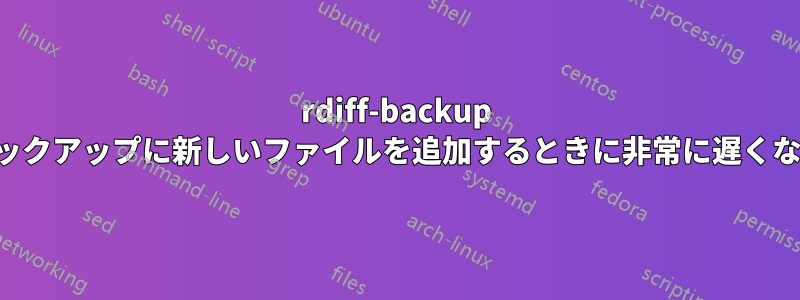 rdiff-backup は、バックアップに新しいファイルを追加するときに非常に遅くなります