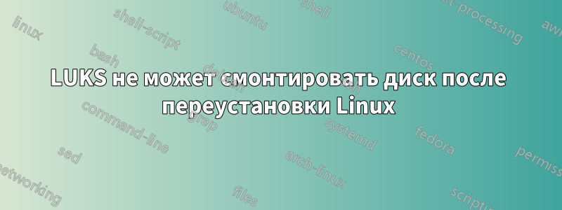 LUKS не может смонтировать диск после переустановки Linux