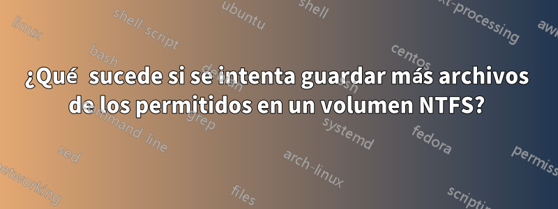 ¿Qué sucede si se intenta guardar más archivos de los permitidos en un volumen NTFS?