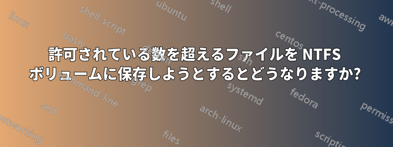 許可されている数を超えるファイルを NTFS ボリュームに保存しようとするとどうなりますか?