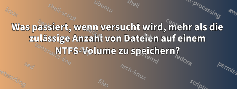 Was passiert, wenn versucht wird, mehr als die zulässige Anzahl von Dateien auf einem NTFS-Volume zu speichern?