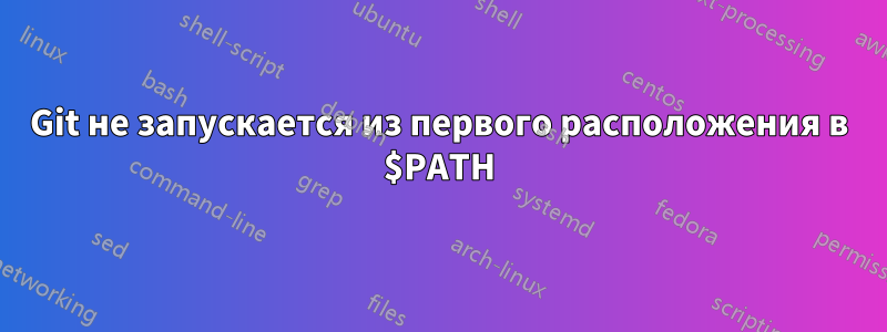 Git не запускается из первого расположения в $PATH