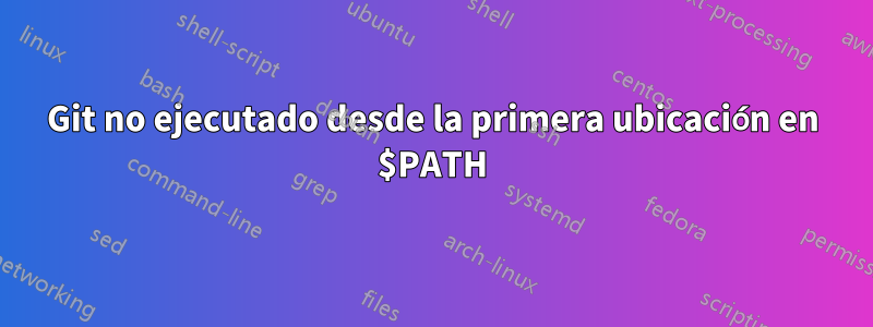 Git no ejecutado desde la primera ubicación en $PATH