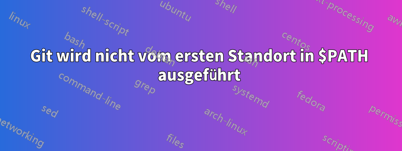 Git wird nicht vom ersten Standort in $PATH ausgeführt