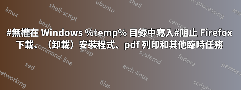 #無權在 Windows %temp% 目錄中寫入#阻止 Firefox 下載、（卸載）安裝程式、pdf 列印和其他臨時任務