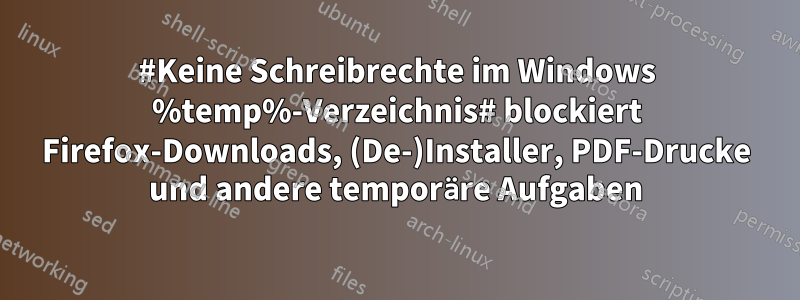 #Keine Schreibrechte im Windows %temp%-Verzeichnis# blockiert Firefox-Downloads, (De-)Installer, PDF-Drucke und andere temporäre Aufgaben