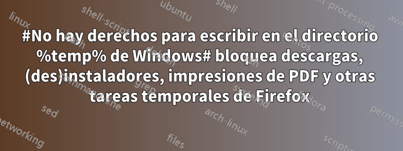 #No hay derechos para escribir en el directorio %temp% de Windows# bloquea descargas, (des)instaladores, impresiones de PDF y otras tareas temporales de Firefox