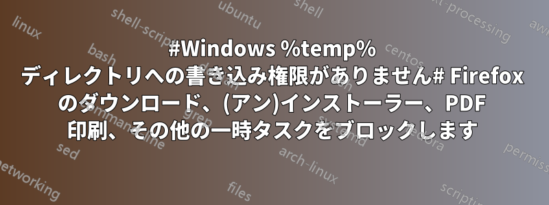 #Windows %temp% ディレクトリへの書き込み権限がありません# Firefox のダウンロード、(アン)インストーラー、PDF 印刷、その他の一時タスクをブロックします