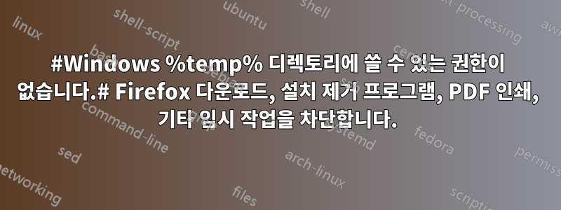 #Windows %temp% 디렉토리에 쓸 수 있는 권한이 없습니다.# Firefox 다운로드, 설치 제거 프로그램, PDF 인쇄, 기타 임시 작업을 차단합니다.