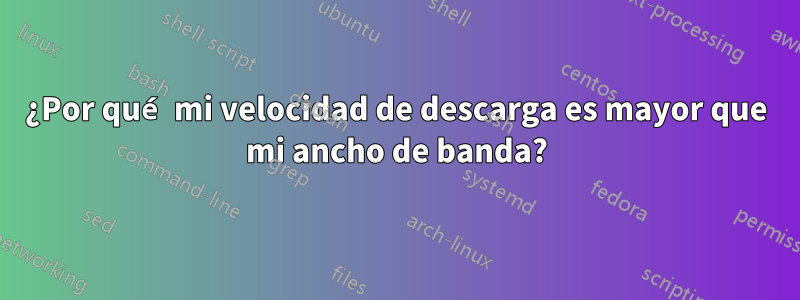 ¿Por qué mi velocidad de descarga es mayor que mi ancho de banda?