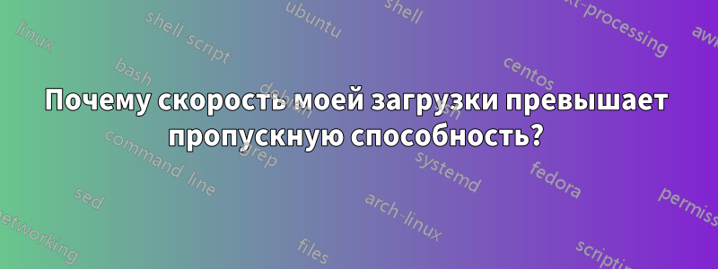 Почему скорость моей загрузки превышает пропускную способность?