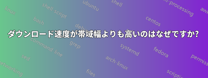 ダウンロード速度が帯域幅よりも高いのはなぜですか?