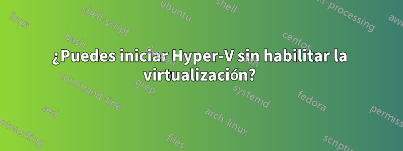 ¿Puedes iniciar Hyper-V sin habilitar la virtualización?