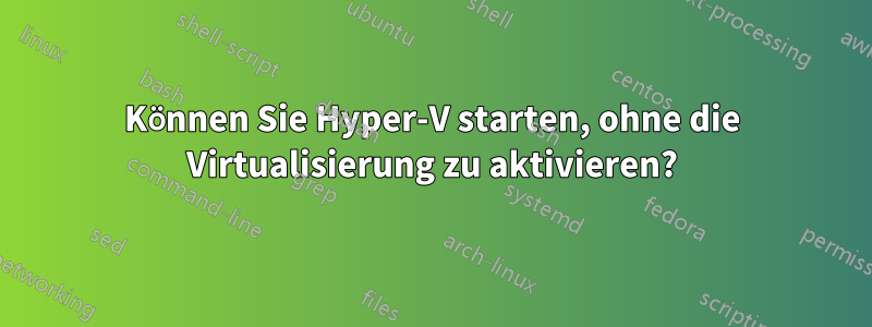 Können Sie Hyper-V starten, ohne die Virtualisierung zu aktivieren?