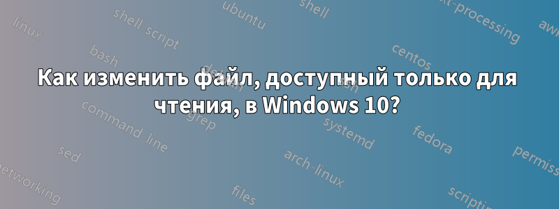 Как изменить файл, доступный только для чтения, в Windows 10?